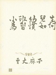 小班幼儿生活行为习惯如何培养