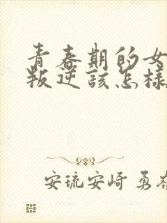 青春期的女孩子叛逆该怎样教育