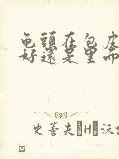 龟头在包皮外面好还是里面好