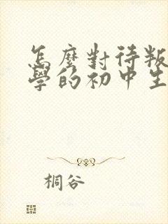 怎么对待叛逆厌学的初中生