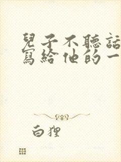 儿子不听话父母写给他的一封信