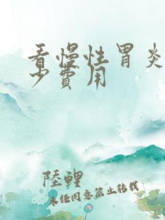 看慢性胃炎该多少费用