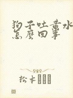 狗子吐黄水拉稀怎么回事