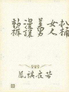 动漫美女扒开内裤让男人桶