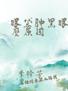 眼袋肿黑眼圈什么原因