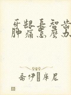 牙龈长智齿发炎肿痛怎么办