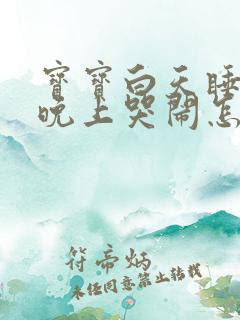 宝宝白天睡得好晚上哭闹怎么回事