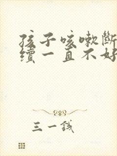 孩子咳嗽断断续续一直不好怎么办