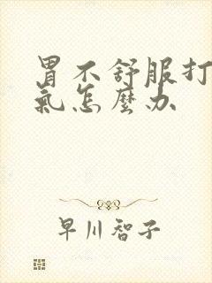 胃不舒服打嗝胀气怎么办