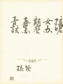 青春期女孩叛逆该怎么办呢