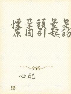 怀孕头晕是什么原因引起的