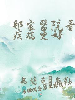 那家医院看男科疾病更好