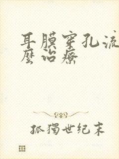 耳膜穿孔流脓怎么治疗