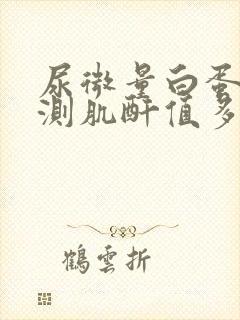 尿微量白蛋白检测肌酐值多少正常