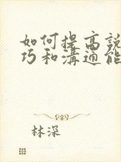 如何提高说话技巧和沟通能力