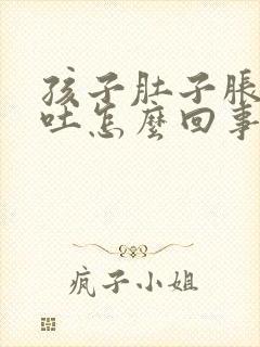 孩子肚子胀气想吐怎么回事