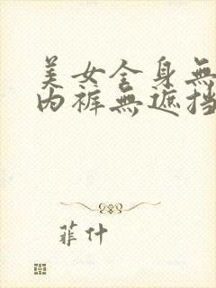 美女全身无内衣内裤无遮挡