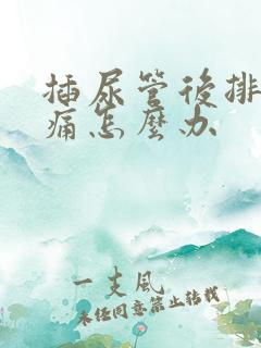 插尿管后排尿疼痛怎么办