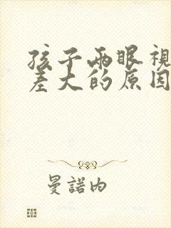 孩子两眼视力相差大的原因