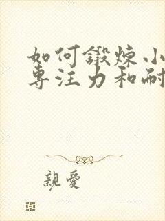 如何锻炼小孩的专注力和耐心