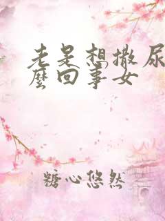 老是想撒尿是怎么回事女