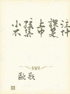 小孩上课注意力不集中是什么原因