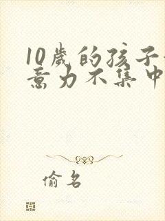 10岁的孩子注意力不集中