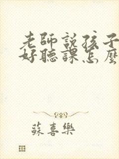 老师说孩子不好好听课怎么回复