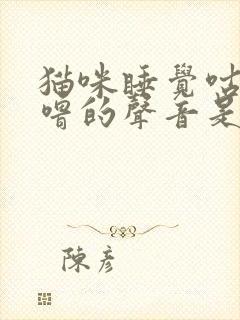 猫咪睡觉咕噜咕噜的声音是什么意思