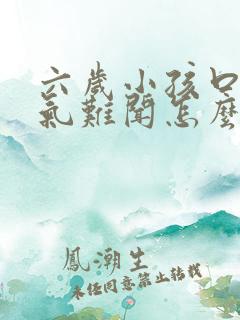 六岁小孩口臭出气难闻怎么解决