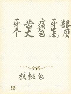 牙齿痛牙龈肿了个大包怎么办