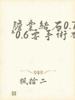 胆囊结石0.7*0.6要手术不