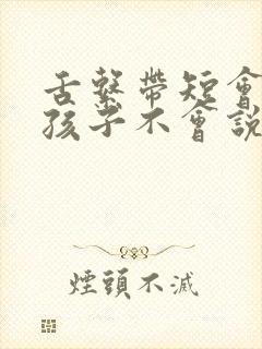 舌系带短会导致孩子不会说话吗