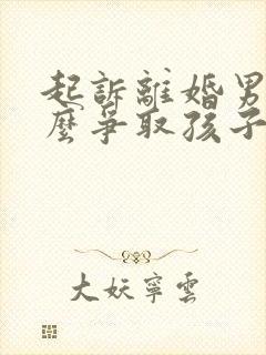 起诉离婚男方怎么争取孩子抚养权