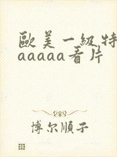 欧美一级特黄aaaaaa看片
