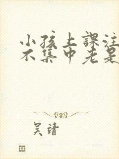 小孩上课注意力不集中老是走神