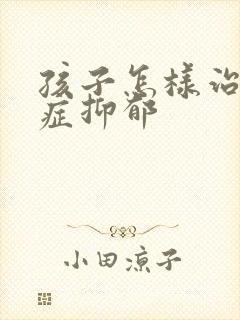 孩子怎样治焦虑症抑郁