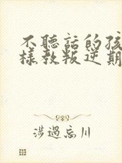 不听话的孩子怎样教叛逆期