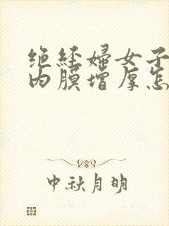 绝经妇女子宫的内膜增厚怎么治疗