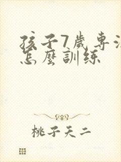 孩子7岁专注力怎么训练