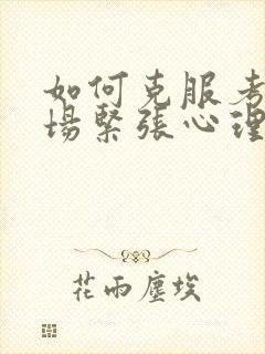 如何克服考试怯场紧张心理