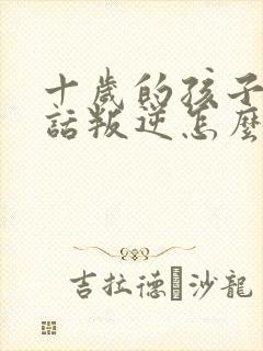 十岁的孩子不听话叛逆怎么教育