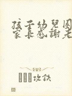 孩子幼儿园毕业家长感谢老师的话语