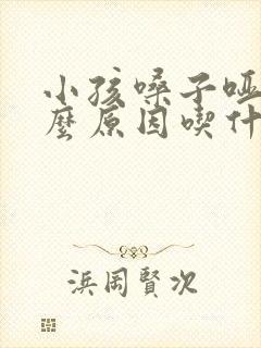 小孩嗓子哑是什么原因吃什么药