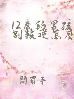 12岁的男孩特别叛逆怎么办