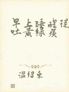 早上睡醒从嘴巴吐黄绿痰