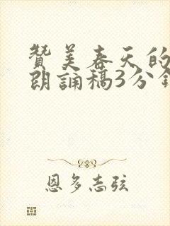 赞美春天的诗歌朗诵稿3分钟