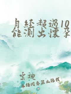 月经超过10天能测出怀孕几天吗