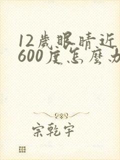 12岁眼睛近视600度怎么办