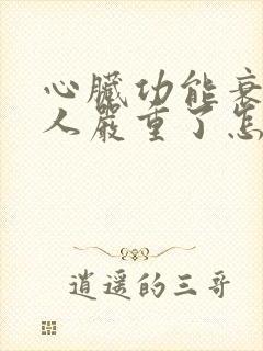 心脏功能衰竭病人严重了怎样治疗